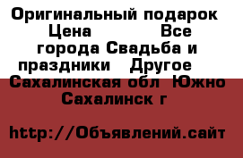 Оригинальный подарок › Цена ­ 5 000 - Все города Свадьба и праздники » Другое   . Сахалинская обл.,Южно-Сахалинск г.
